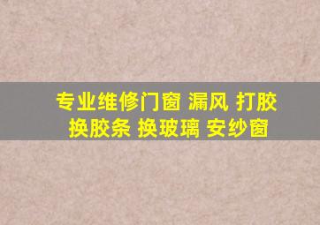 专业维修门窗 漏风 打胶 换胶条 换玻璃 安纱窗